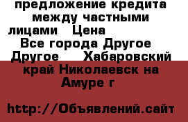 предложение кредита между частными лицами › Цена ­ 5 000 000 - Все города Другое » Другое   . Хабаровский край,Николаевск-на-Амуре г.